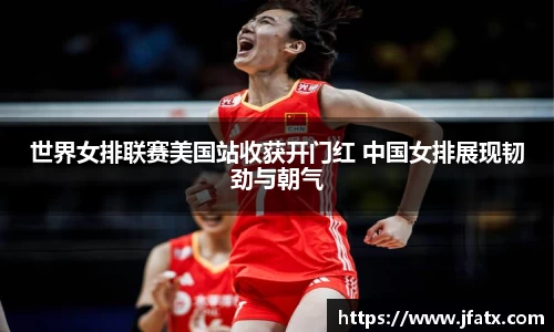 世界女排联赛美国站收获开门红 中国女排展现韧劲与朝气